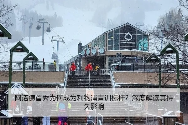 阿诺德首秀为何成为利物浦青训标杆？深度解读其持久影响