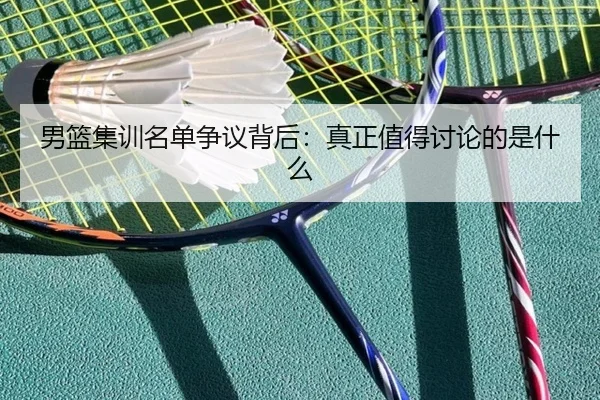 男篮集训名单争议背后：真正值得讨论的是什么