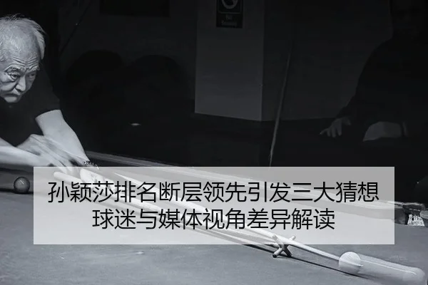 孙颖莎排名断层领先引发三大猜想 球迷与媒体视角差异解读